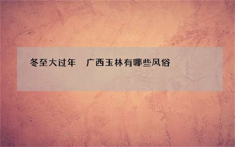 冬至大过年 广西玉林有哪些风俗